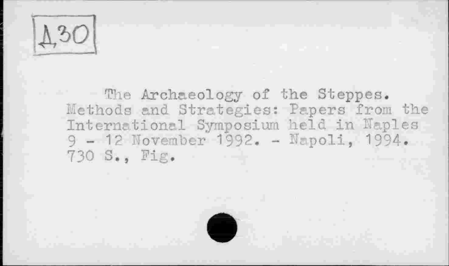 ﻿
The Archaeology of the Steppes. Methods and Strategies: Papers from the International Symposium held in Naples 9-12 November 1992. - Napoli, 1994. 730 S., Fig.